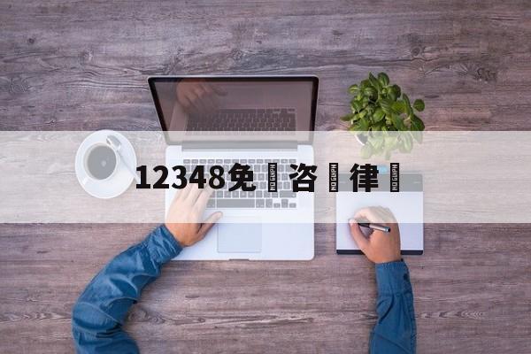 12348免費咨詢律師(12348免费咨询律师吗)